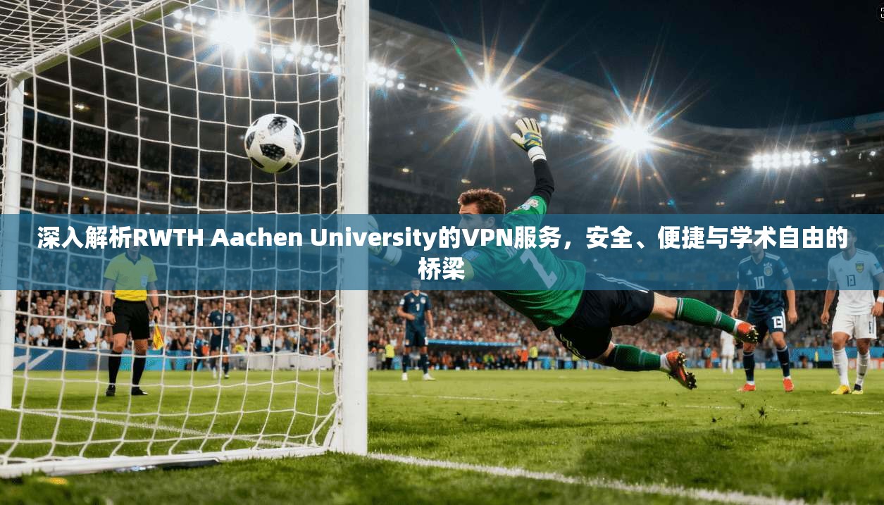 深入解析RWTH Aachen University的VPN服务，安全、便捷与学术自由的桥梁  第1张