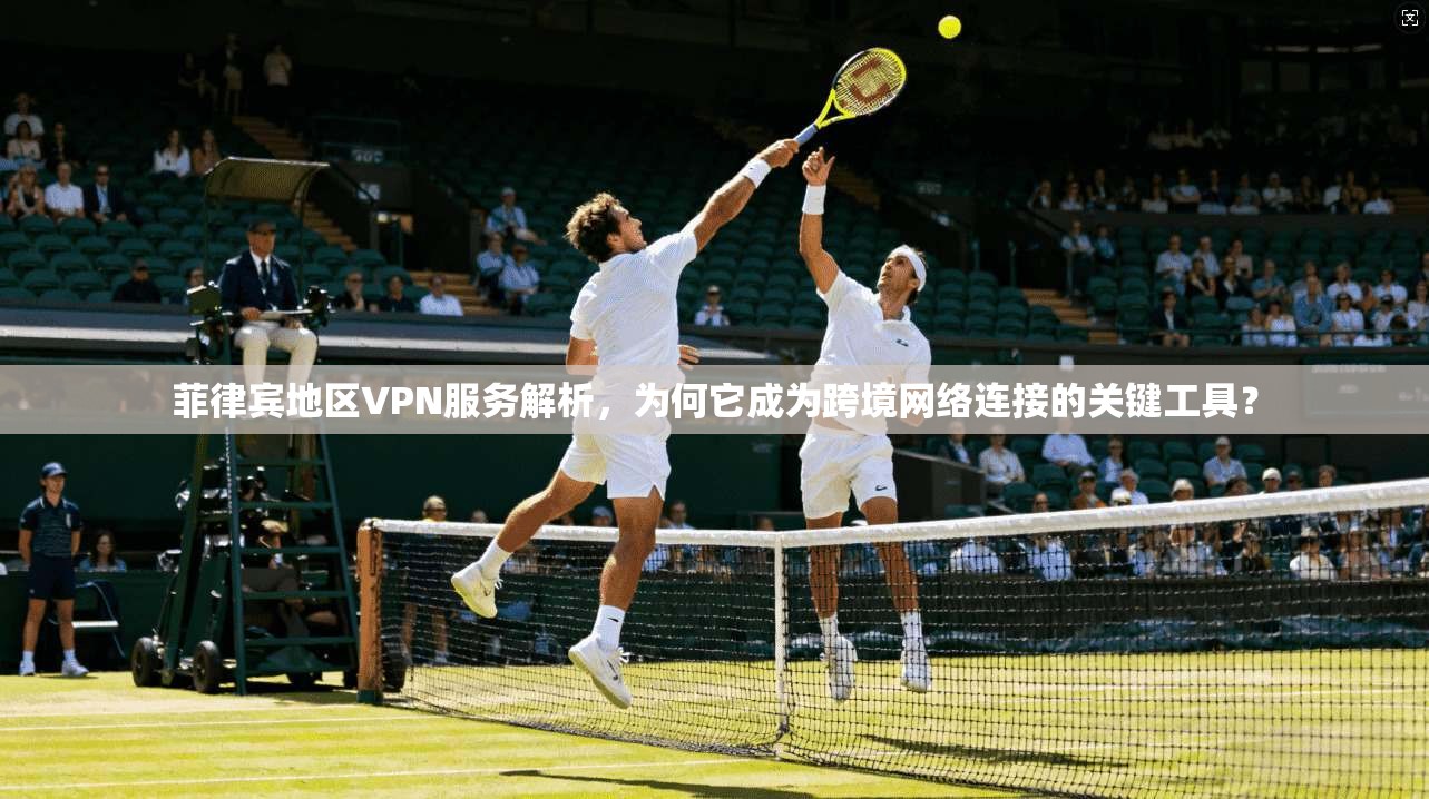 菲律宾地区VPN服务解析,为何它成为跨境网络连接的关键工具? 第1张 菲律宾地区VPN服务解析,为何它成为跨境网络连接的关键工具? 第1张