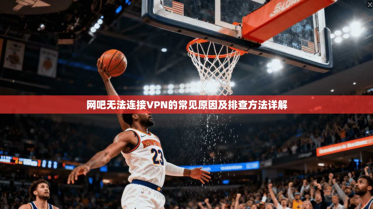 网吧无法连接VPN的常见原因及排查方法详解 第1张 网吧无法连接VPN的常见原因及排查方法详解 第1张