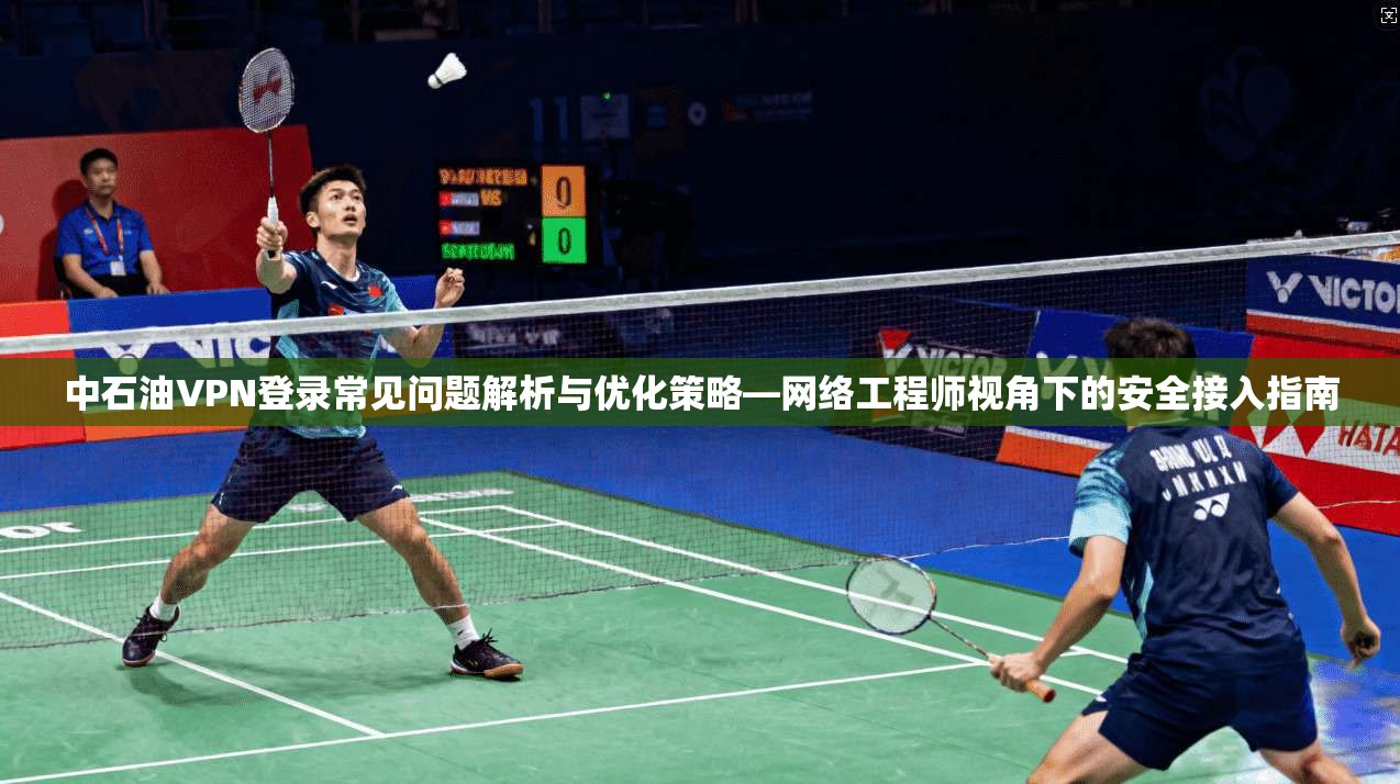 中石油VPN登录常见问题解析与优化策略—网络工程师视角下的安全接入指南  第1张