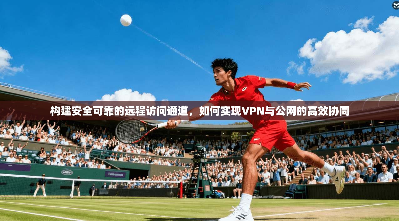 构建安全可靠的远程访问通道，如何实现VPN与公网的高效协同  第1张