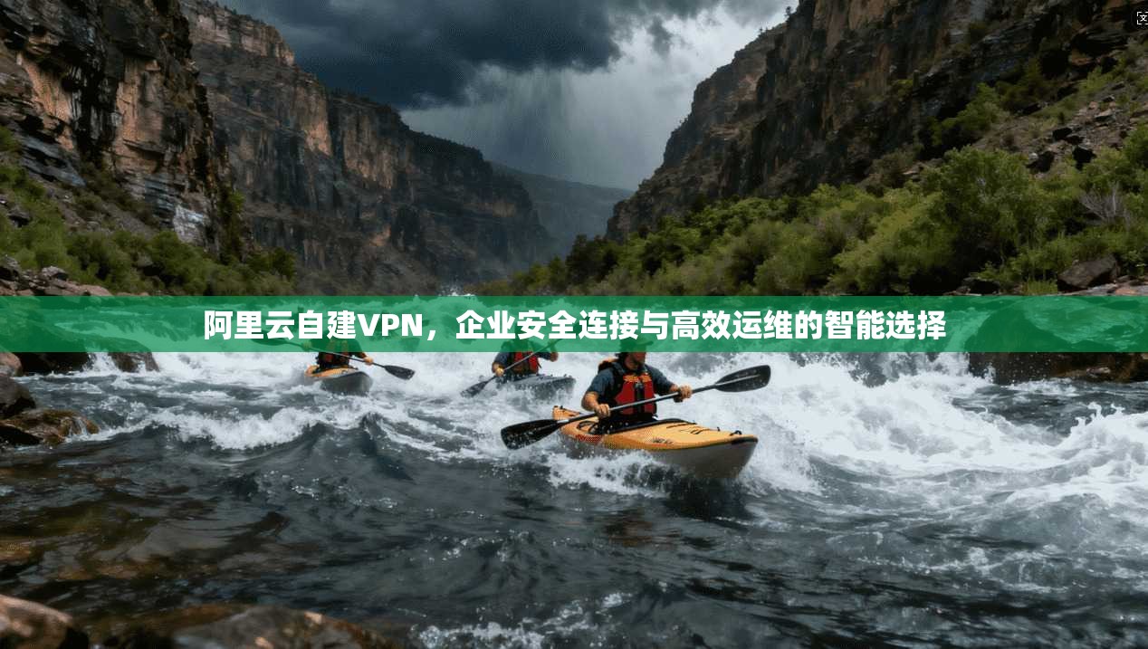 阿里云自建VPN,企业安全连接与高效运维的智能选择