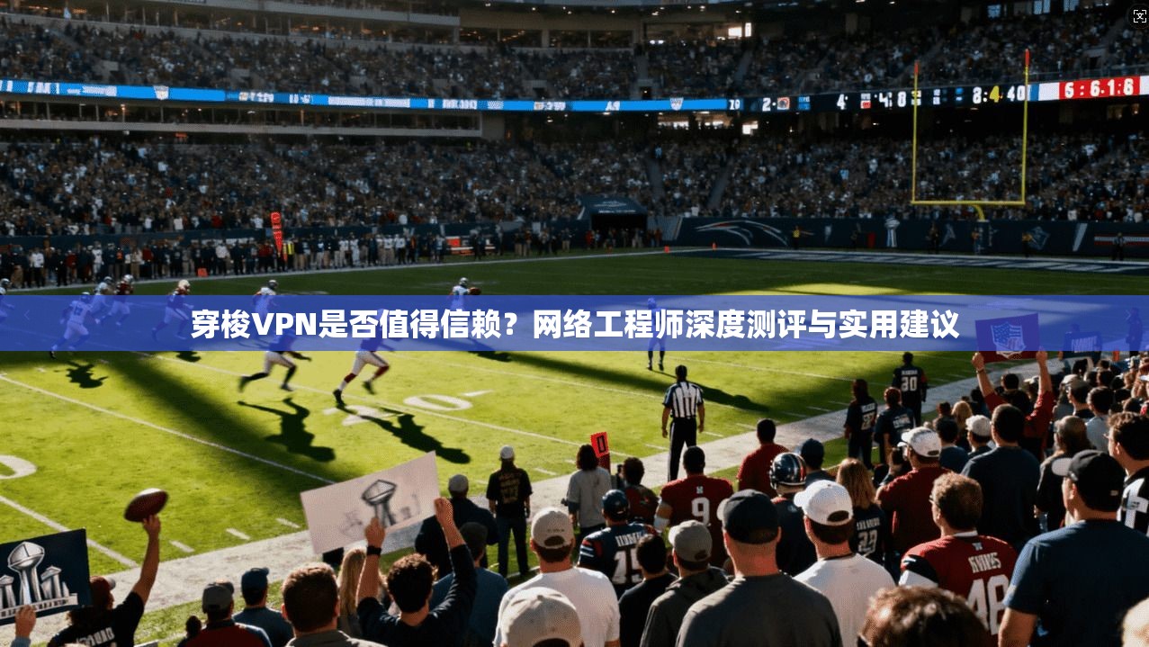 穿梭VPN是否值得信赖?网络工程师深度测评与实用建议