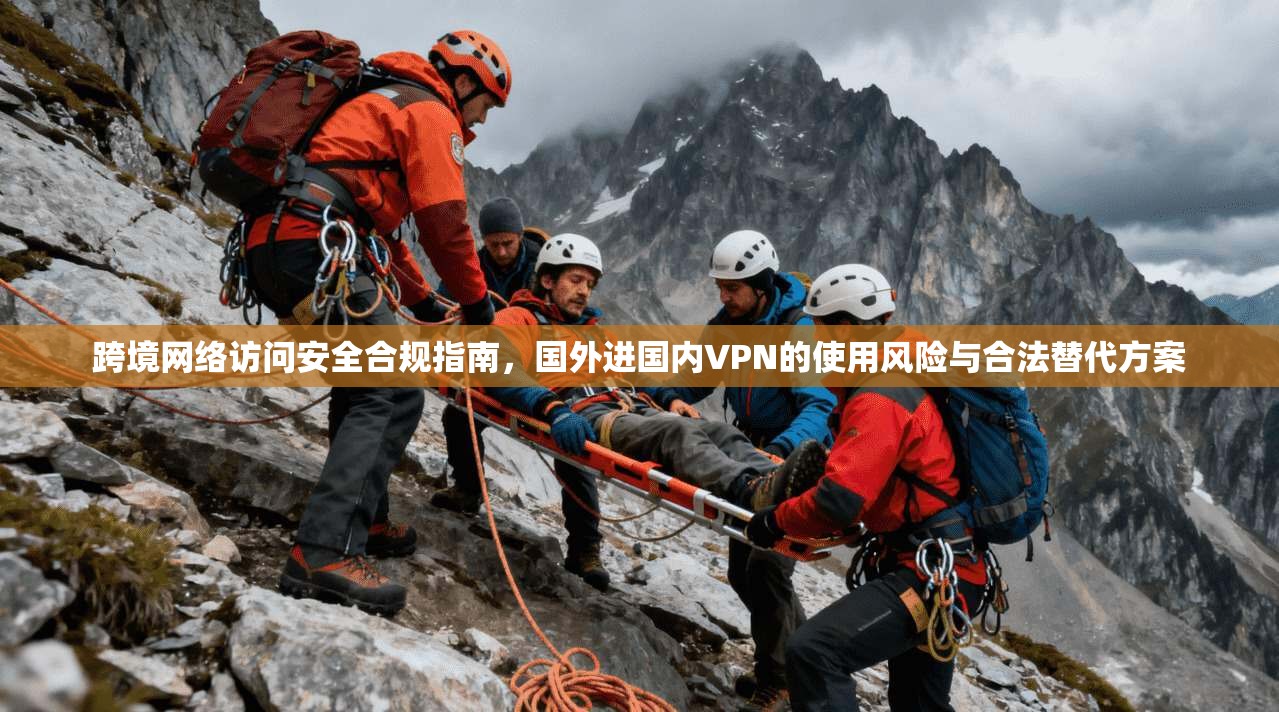 跨境网络访问安全合规指南，国外进国内VPN的使用风险与合法替代方案