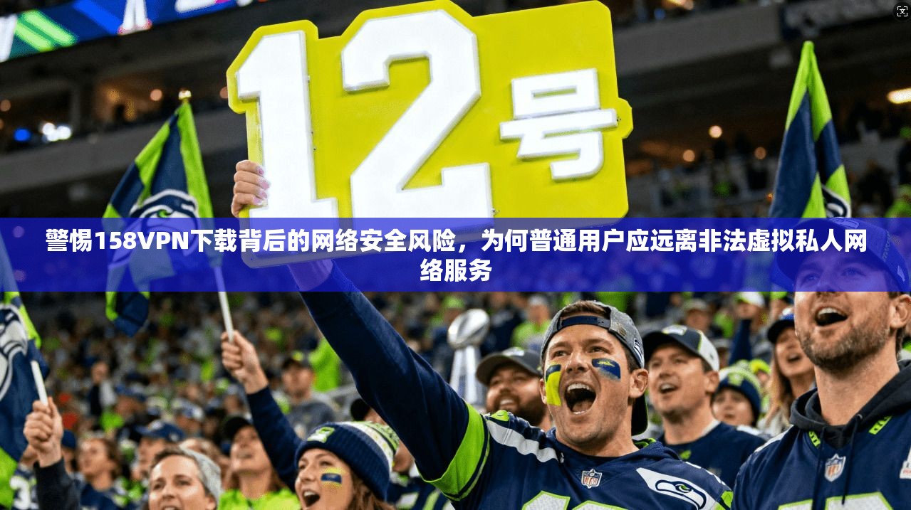 警惕158VPN下载背后的网络安全风险,为何普通用户应远离非法虚拟私人网络服务