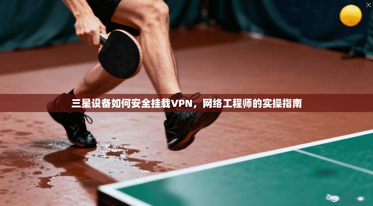 三星设备如何安全挂载VPN,网络工程师的实操指南
