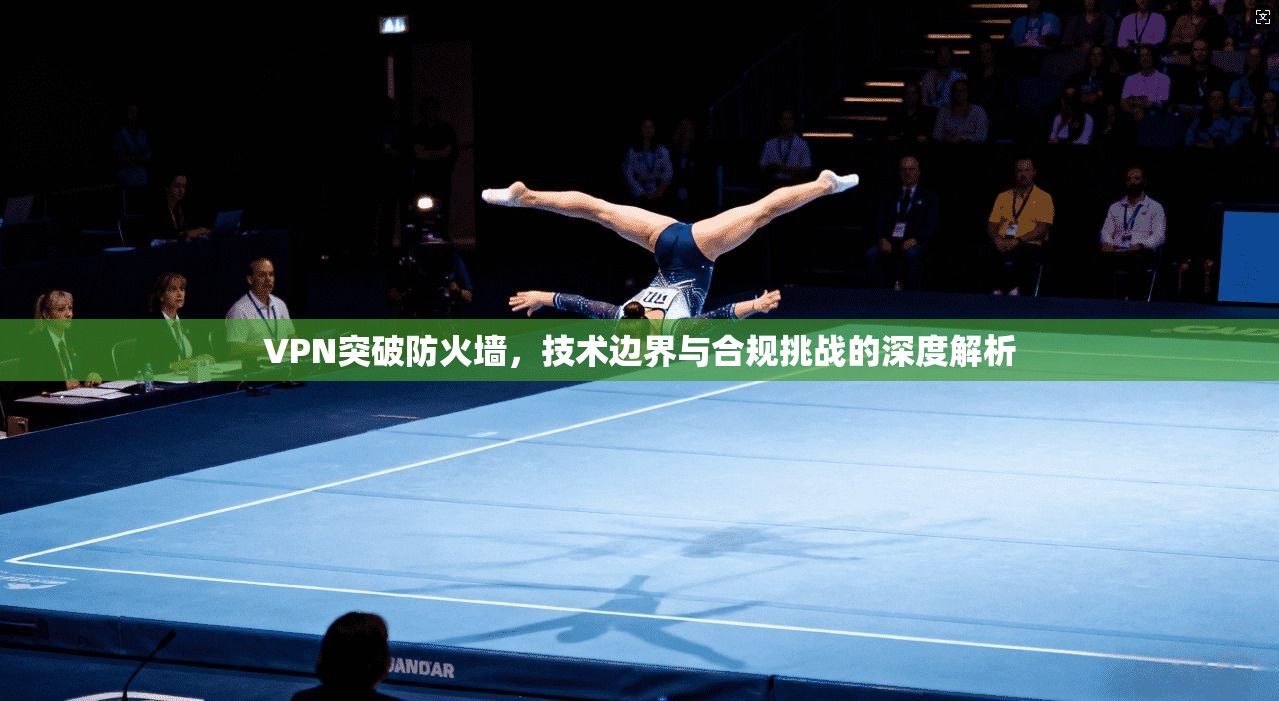 VPN突破防火墙，技术边界与合规挑战的深度解析