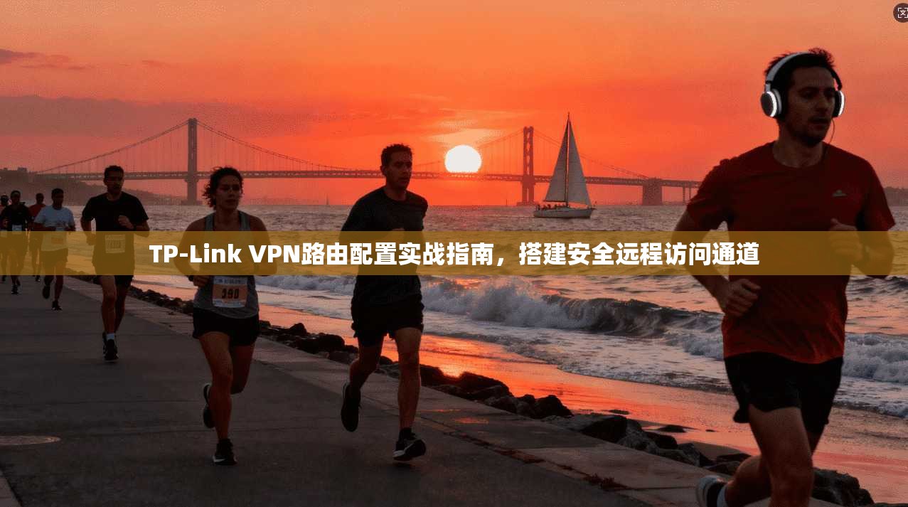 TP-Link VPN路由配置实战指南，搭建安全远程访问通道