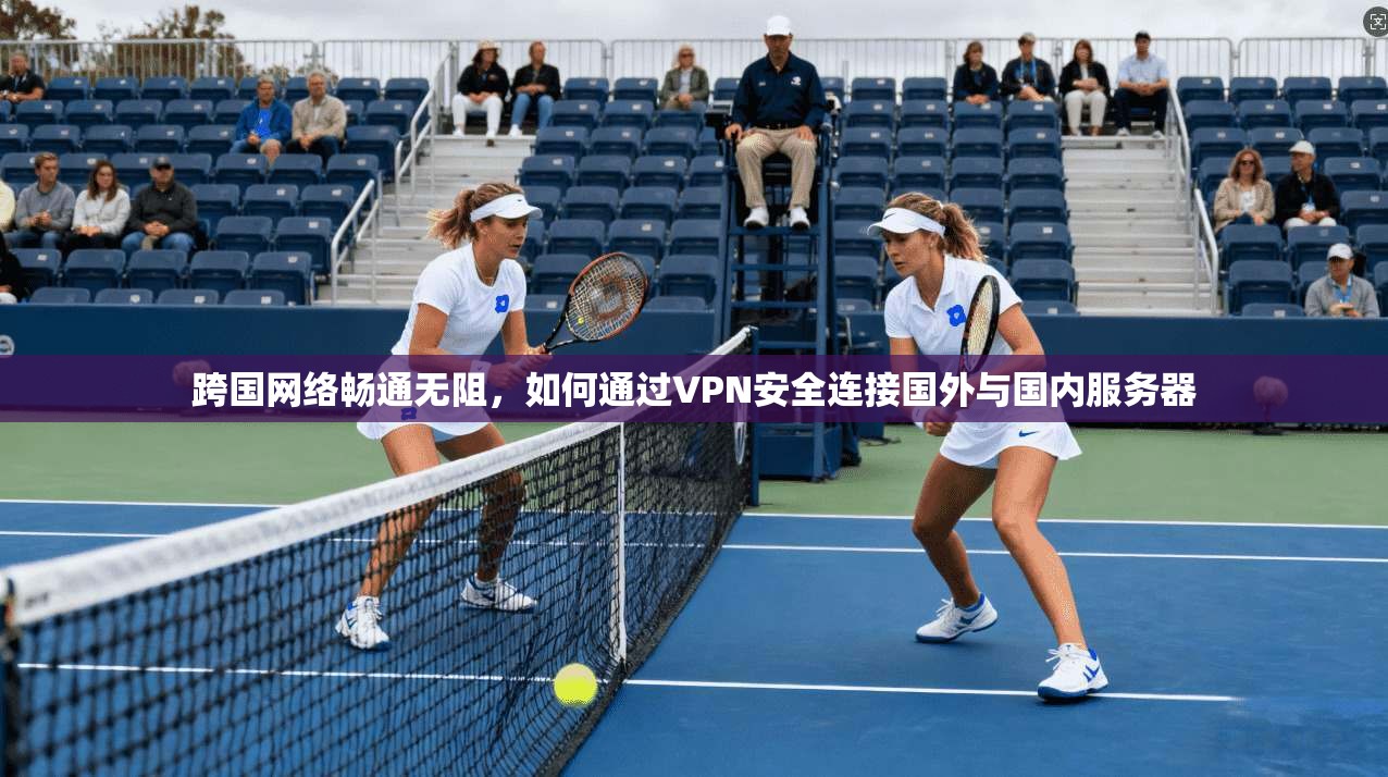 跨国网络畅通无阻，如何通过VPN安全连接国外与国内服务器