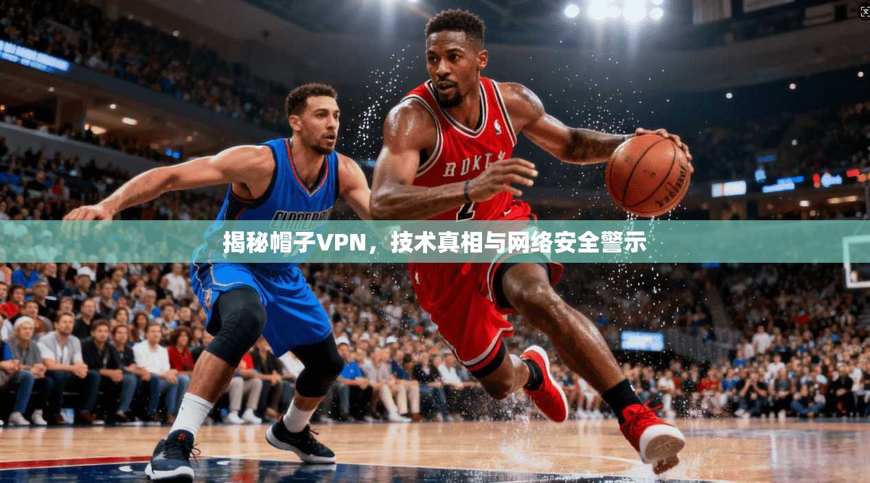 揭秘帽子VPN，技术真相与网络安全警示