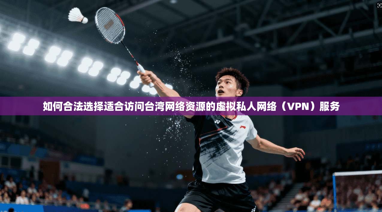 如何合法选择适合访问台湾网络资源的虚拟私人网络（VPN）服务