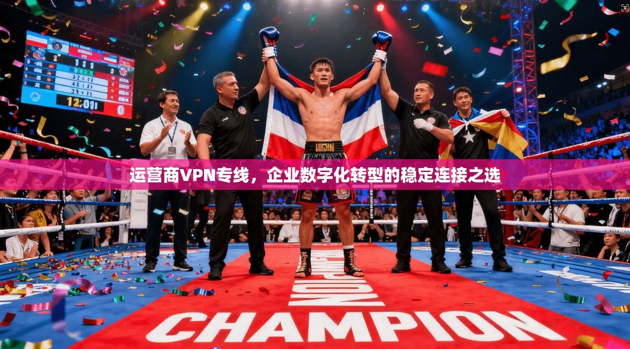 运营商VPN专线,企业数字化转型的稳定连接之选