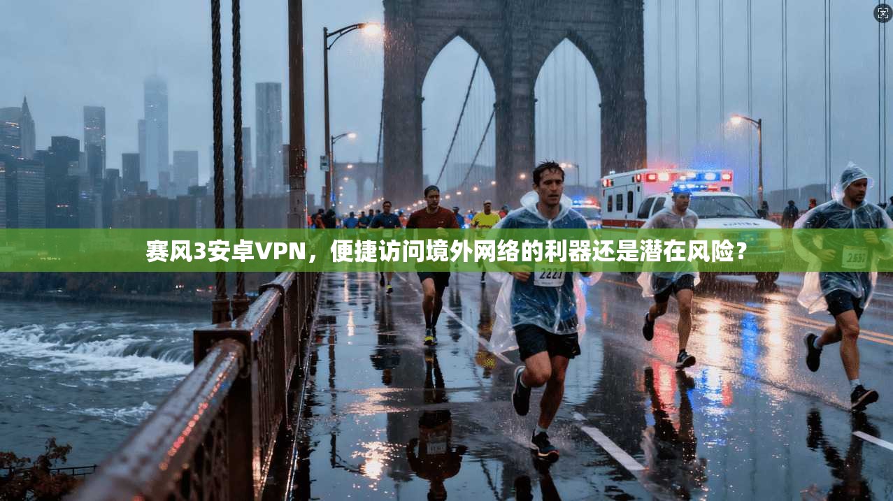赛风3安卓VPN,便捷访问境外网络的利器还是潜在风险?