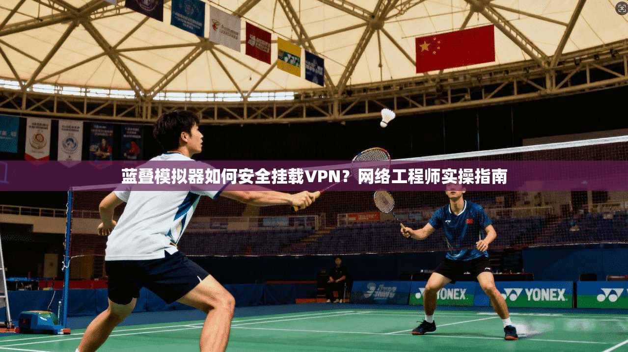 蓝叠模拟器如何安全挂载VPN？网络工程师实操指南