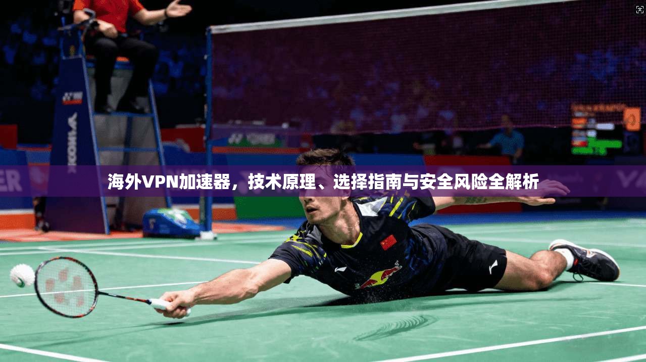 海外VPN加速器，技术原理、选择指南与安全风险全解析