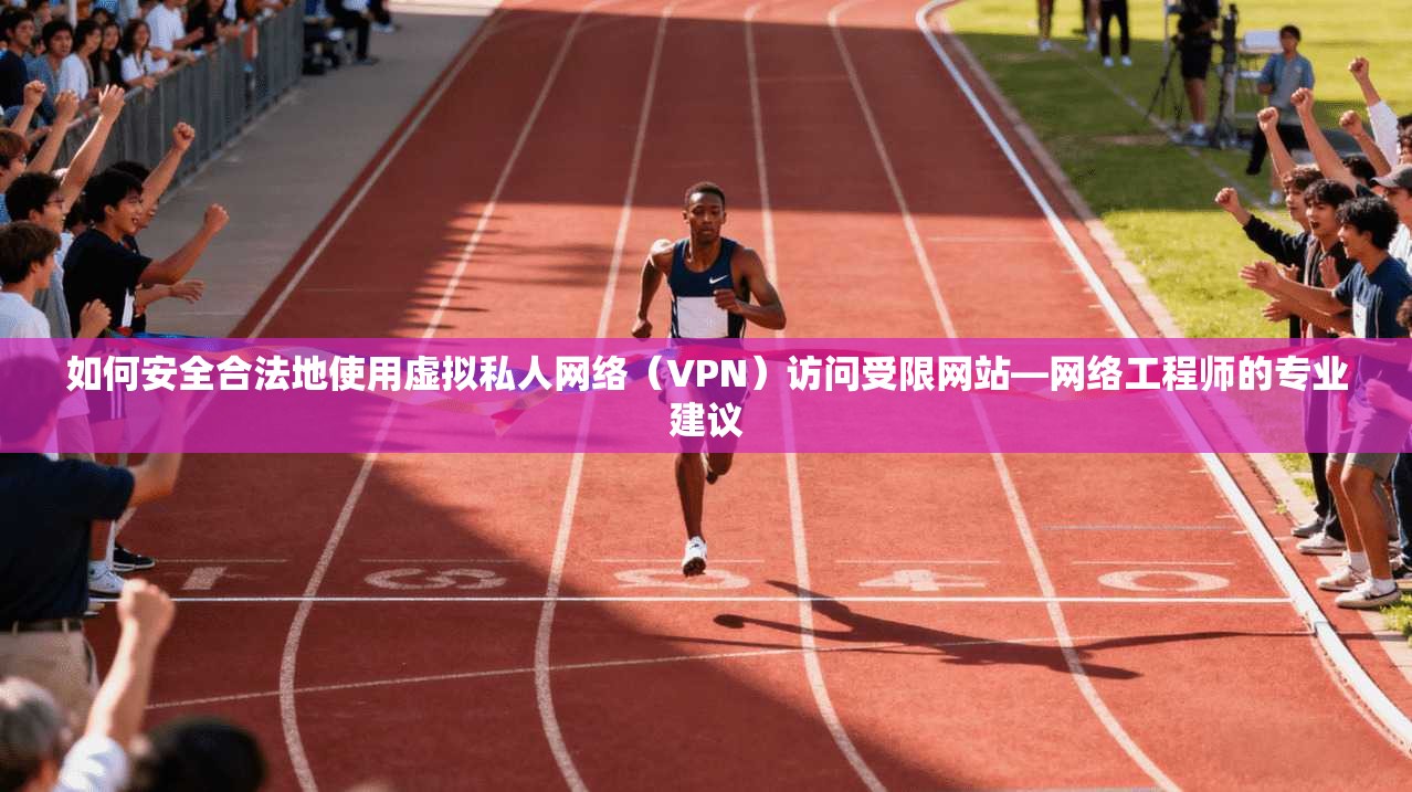 如何安全合法地使用虚拟私人网络（VPN）访问受限网站—网络工程师的专业建议