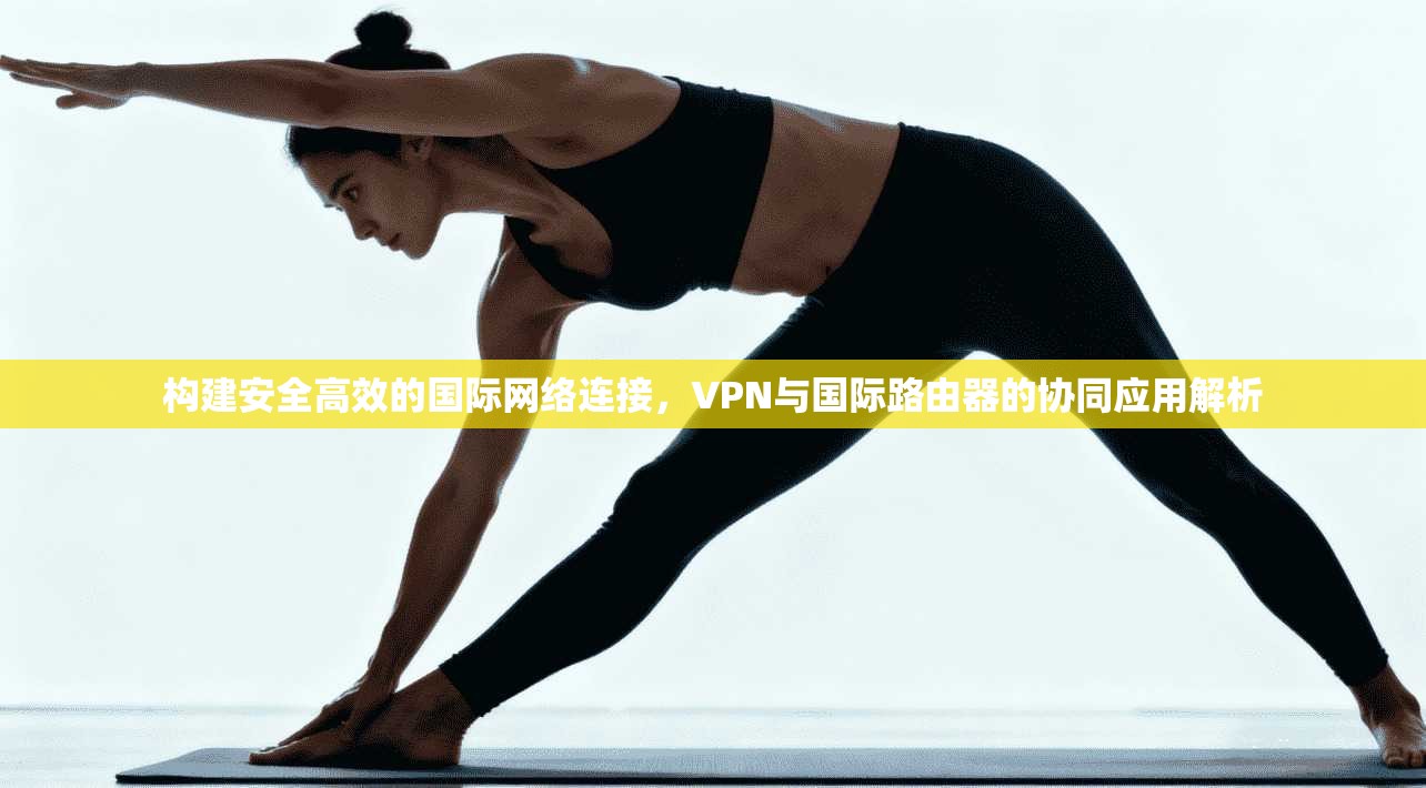 构建安全高效的国际网络连接,VPN与国际路由器的协同应用解析