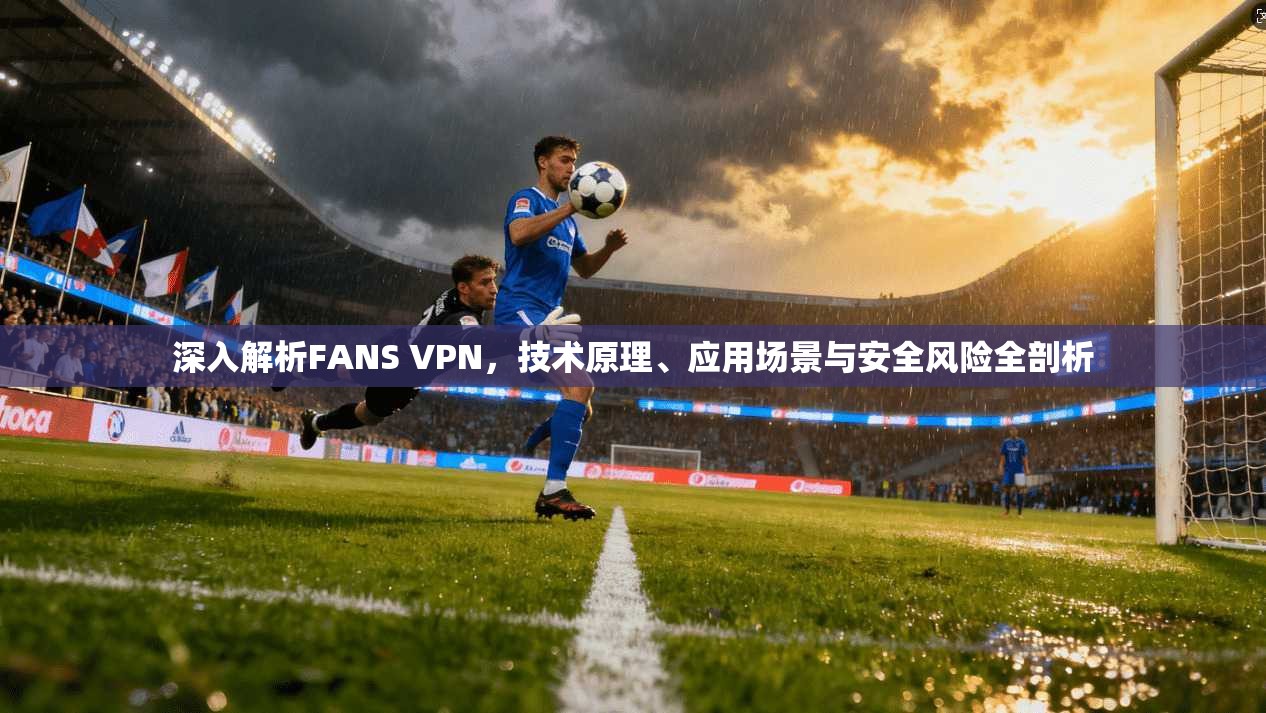 深入解析FANS VPN，技术原理、应用场景与安全风险全剖析