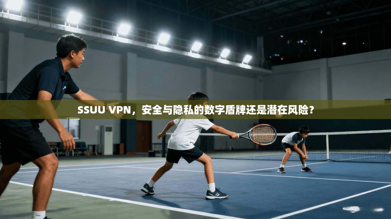 SSUU VPN，安全与隐私的数字盾牌还是潜在风险？