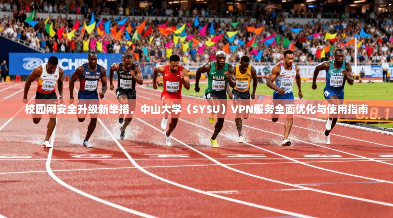 校园网安全升级新举措，中山大学（SYSU）VPN服务全面优化与使用指南