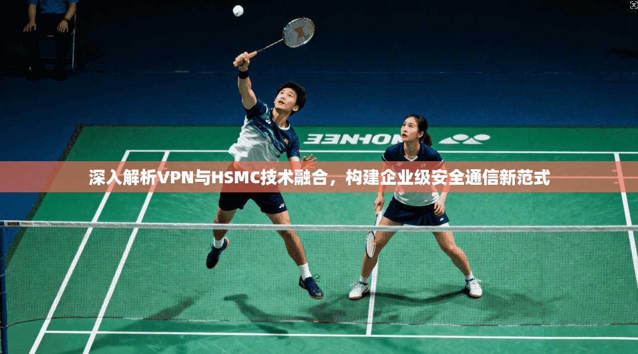 深入解析VPN与HSMC技术融合，构建企业级安全通信新范式