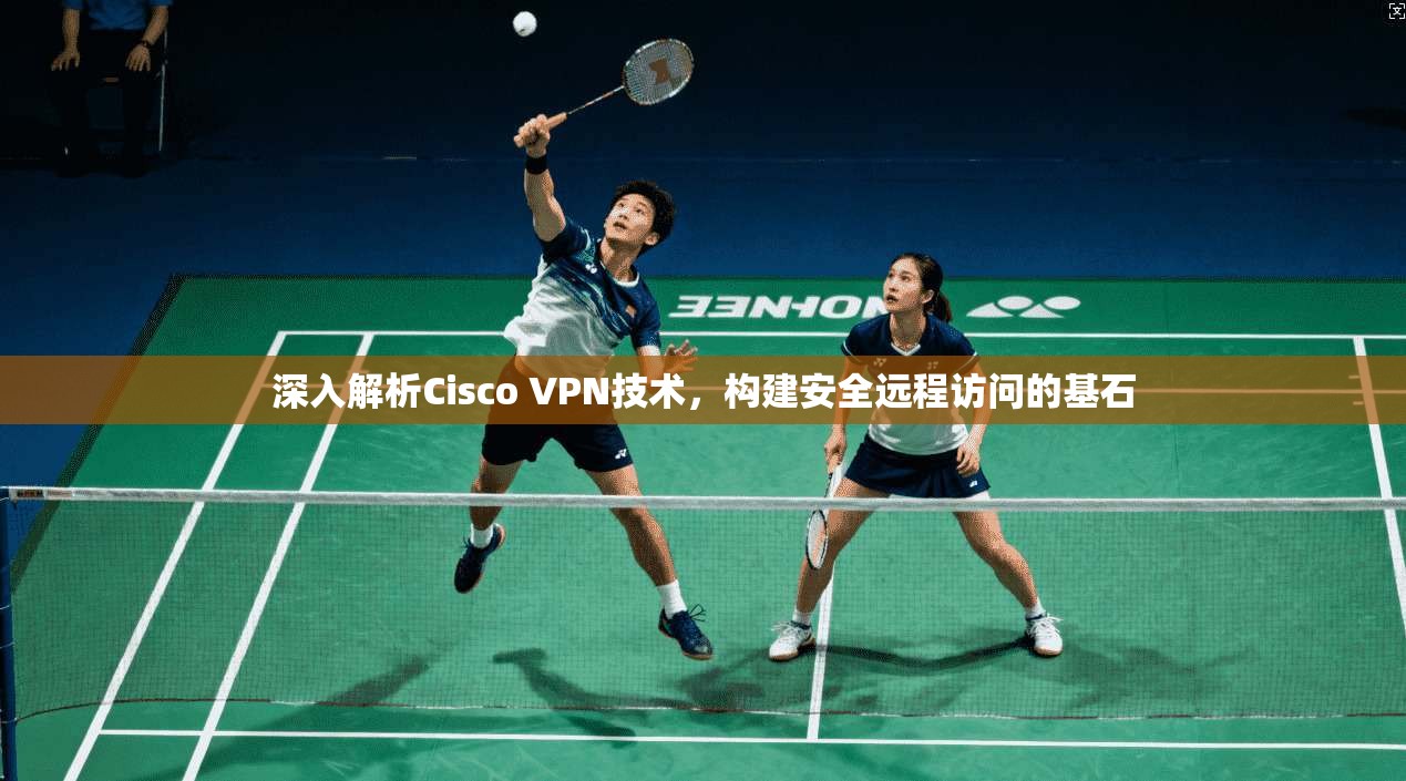 深入解析Cisco VPN技术，构建安全远程访问的基石