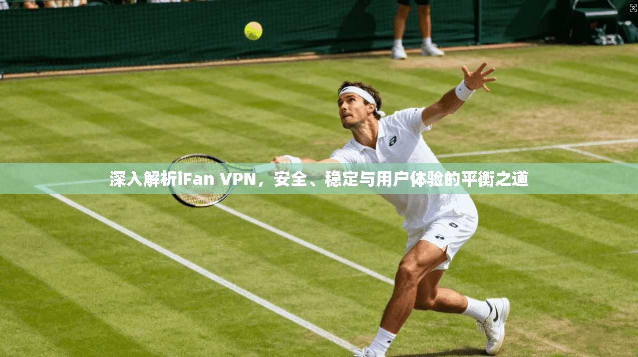 深入解析iFan VPN，安全、稳定与用户体验的平衡之道