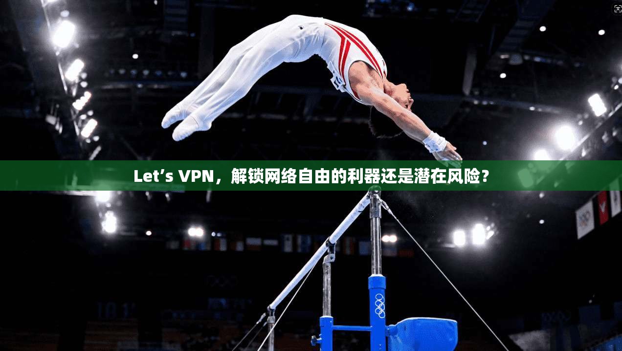 Let’s VPN,解锁网络自由的利器还是潜在风险?