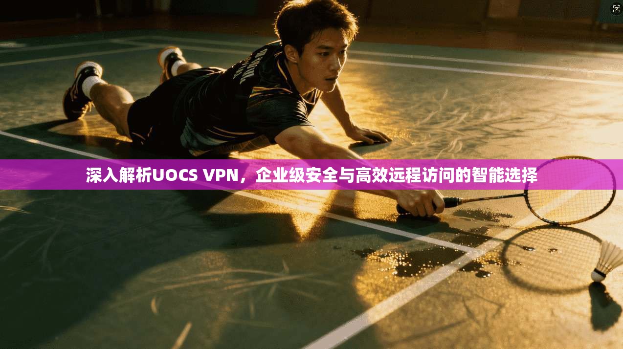 深入解析UOCS VPN,企业级安全与高效远程访问的智能选择