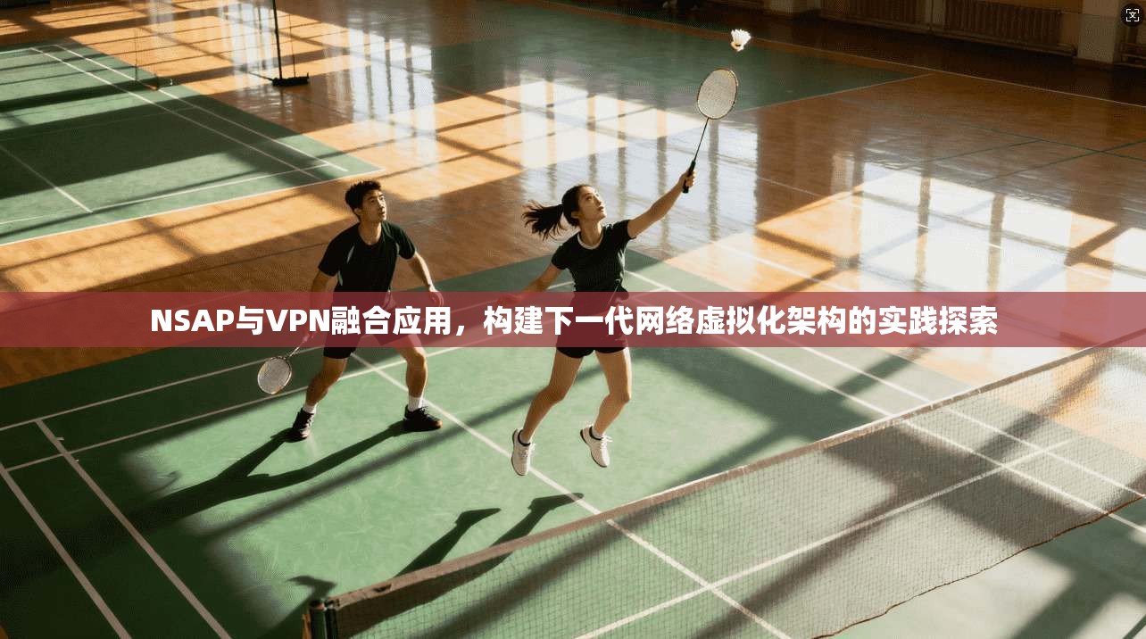 NSAP与VPN融合应用，构建下一代网络虚拟化架构的实践探索