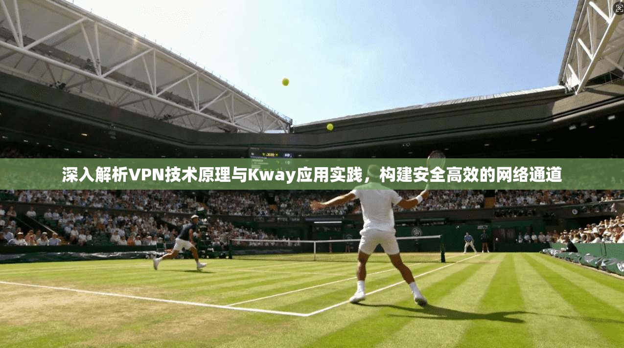 深入解析VPN技术原理与Kway应用实践，构建安全高效的网络通道