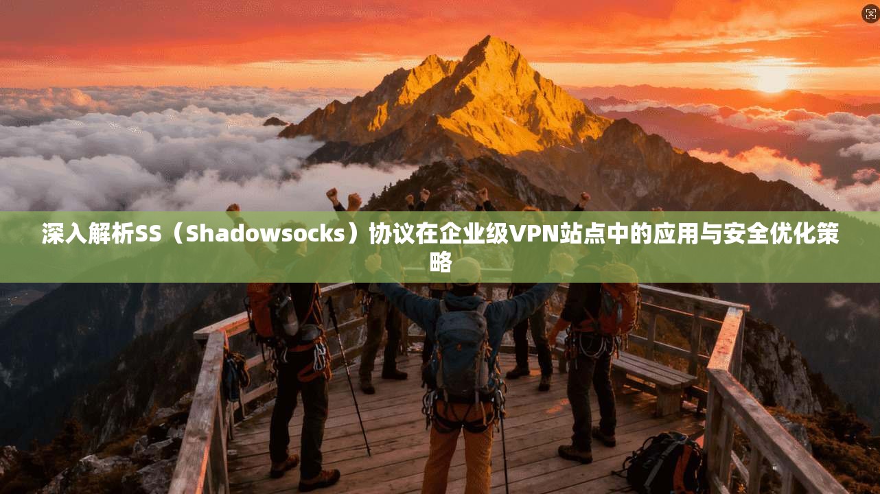 深入解析SS（Shadowsocks）协议在企业级VPN站点中的应用与安全优化策略