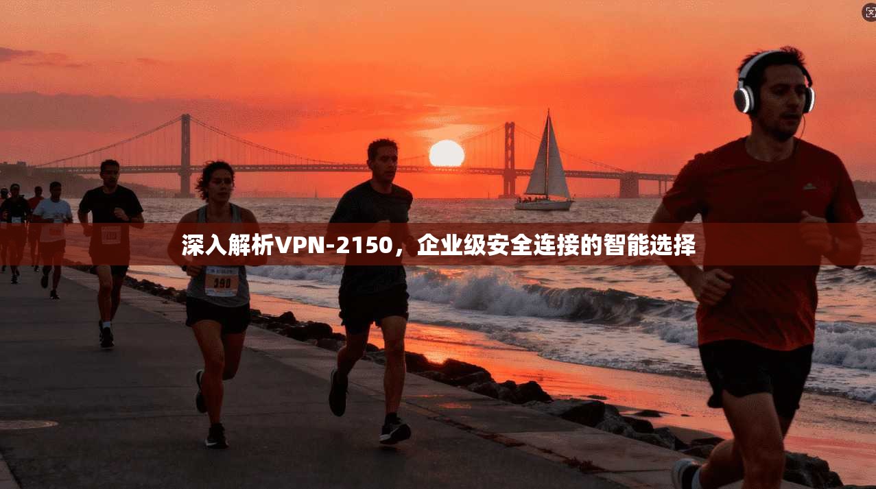 深入解析VPN-2150，企业级安全连接的智能选择