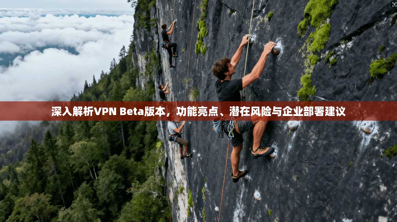 深入解析VPN Beta版本，功能亮点、潜在风险与企业部署建议
