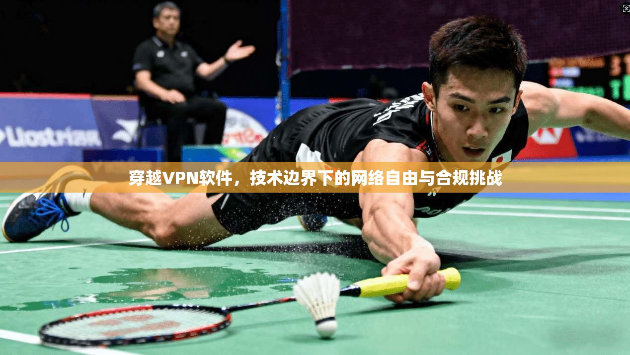 穿越VPN软件，技术边界下的网络自由与合规挑战