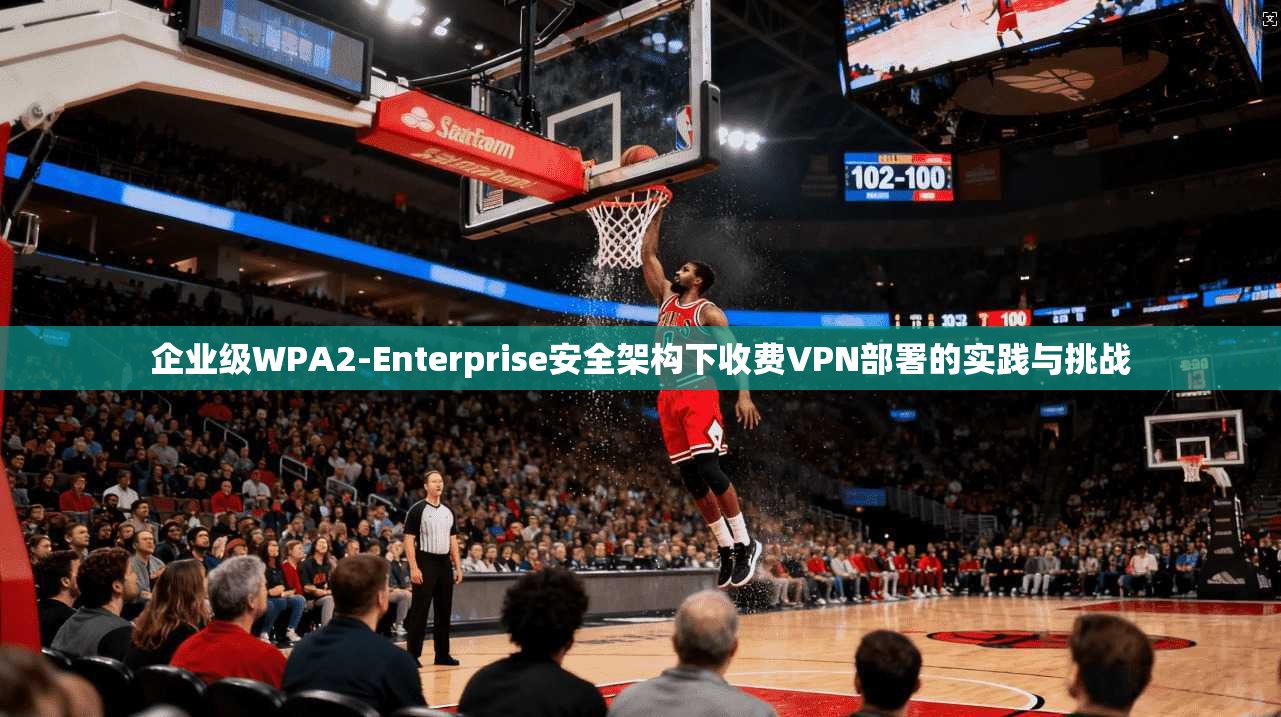 企业级WPA2-Enterprise安全架构下收费VPN部署的实践与挑战
