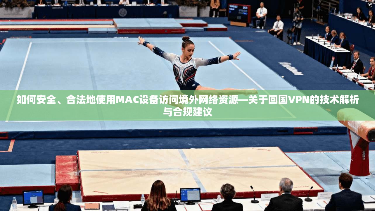 如何安全、合法地使用MAC设备访问境外网络资源—关于回国VPN的技术解析与合规建议