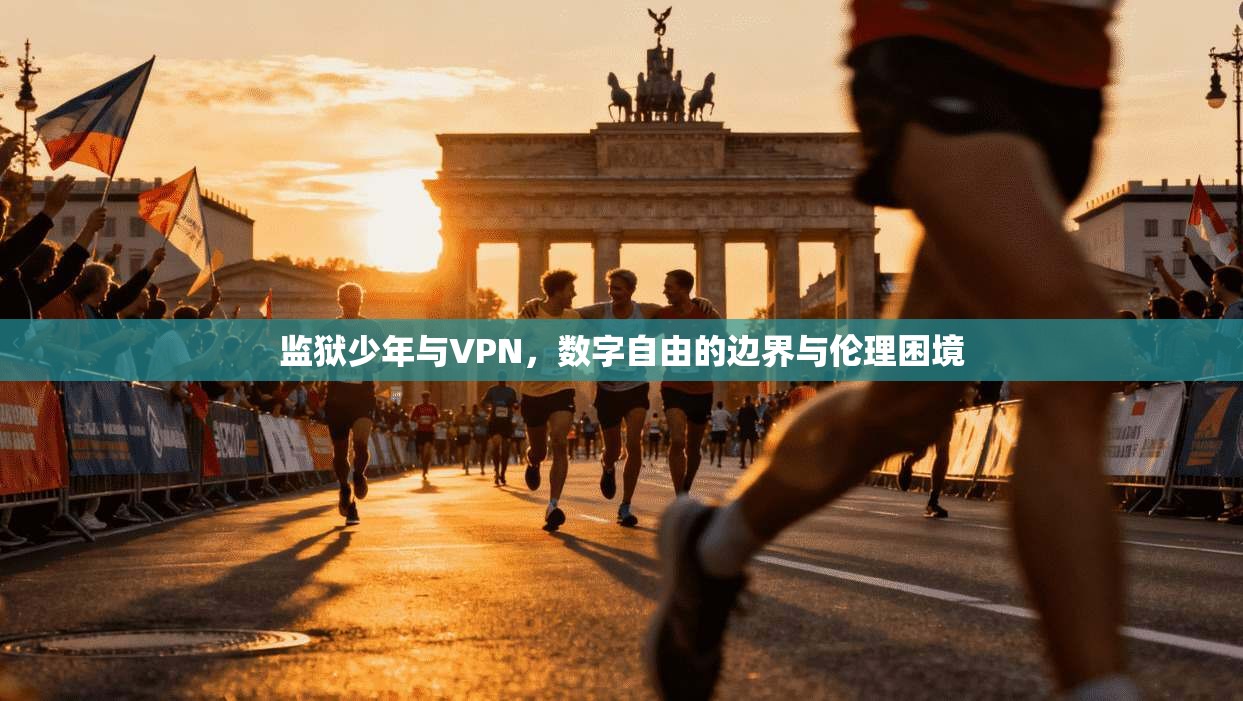 监狱少年与VPN，数字自由的边界与伦理困境