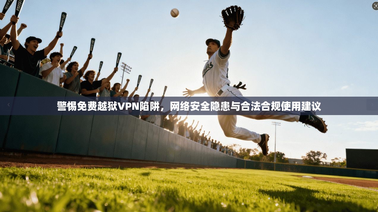 警惕免费越狱VPN陷阱,网络安全隐患与合法合规使用建议