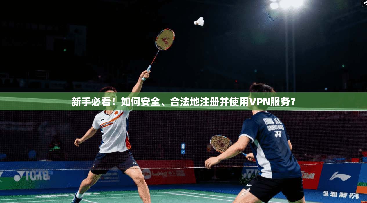 新手必看！如何安全、合法地注册并使用VPN服务？