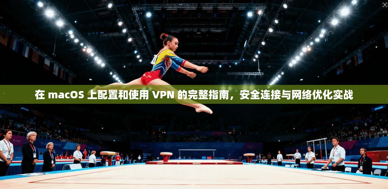 在 macOS 上配置和使用 VPN 的完整指南,安全连接与网络优化实战