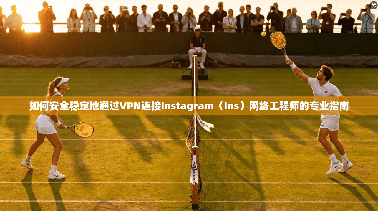 如何安全稳定地通过VPN连接Instagram（Ins）网络工程师的专业指南