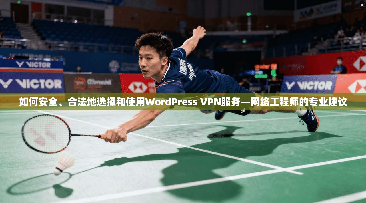 如何安全、合法地选择和使用WordPress VPN服务—网络工程师的专业建议