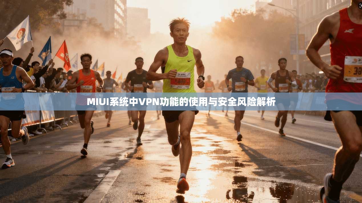 MIUI系统中VPN功能的使用与安全风险解析