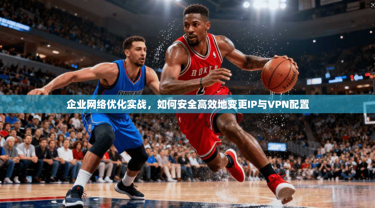 企业网络优化实战，如何安全高效地变更IP与VPN配置