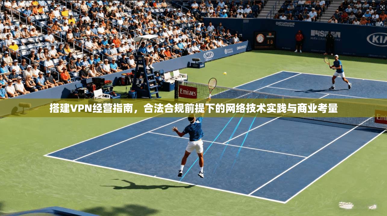 搭建VPN经营指南，合法合规前提下的网络技术实践与商业考量