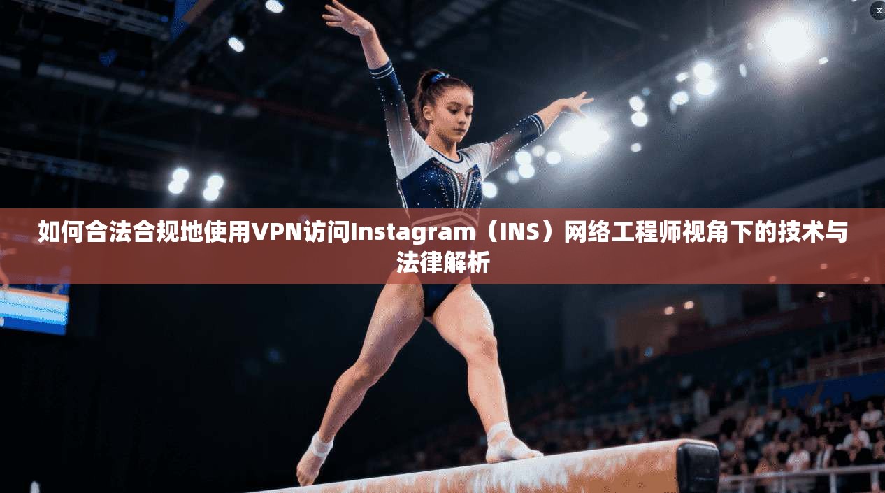 如何合法合规地使用VPN访问Instagram（INS）网络工程师视角下的技术与法律解析