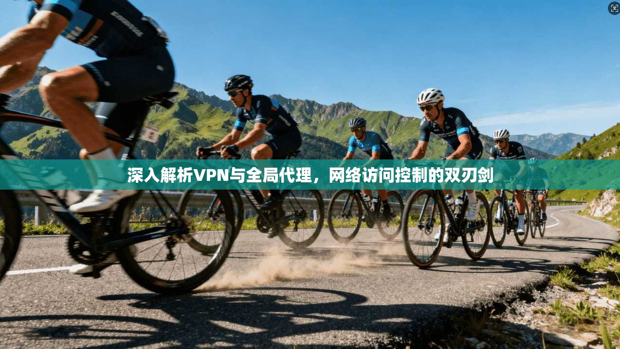 深入解析VPN与全局代理，网络访问控制的双刃剑