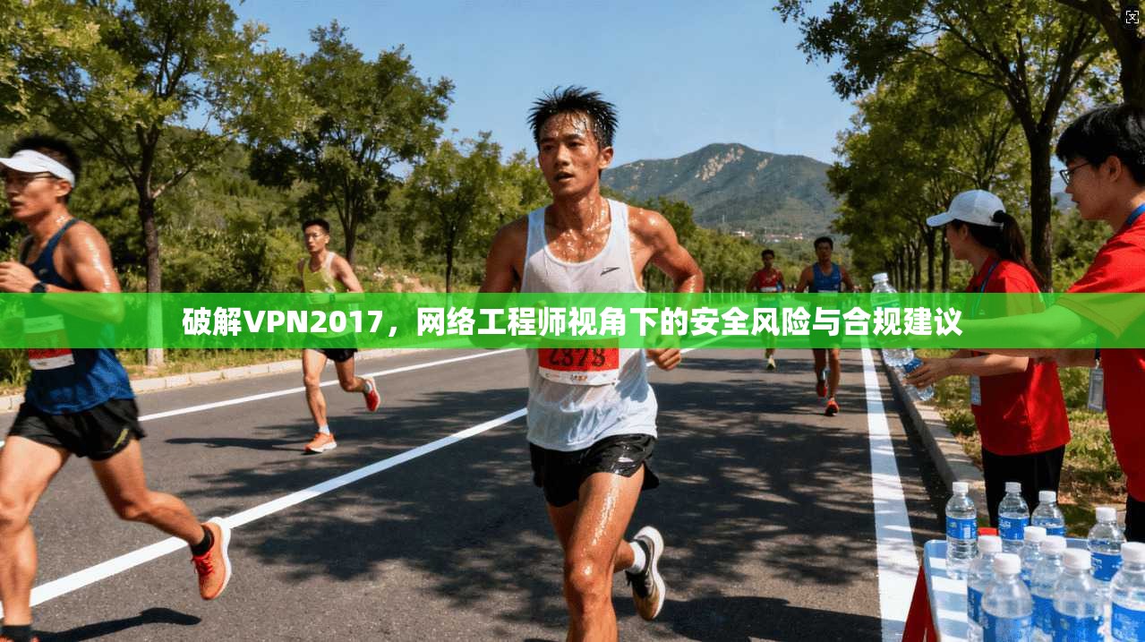 破解VPN2017,网络工程师视角下的安全风险与合规建议
