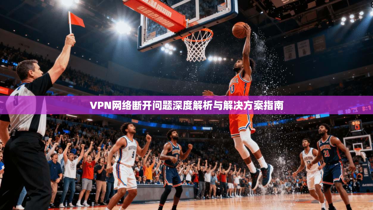 VPN网络断开问题深度解析与解决方案指南